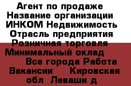 Агент по продаже › Название организации ­ ИНКОМ-Недвижимость › Отрасль предприятия ­ Розничная торговля › Минимальный оклад ­ 60 000 - Все города Работа » Вакансии   . Кировская обл.,Леваши д.